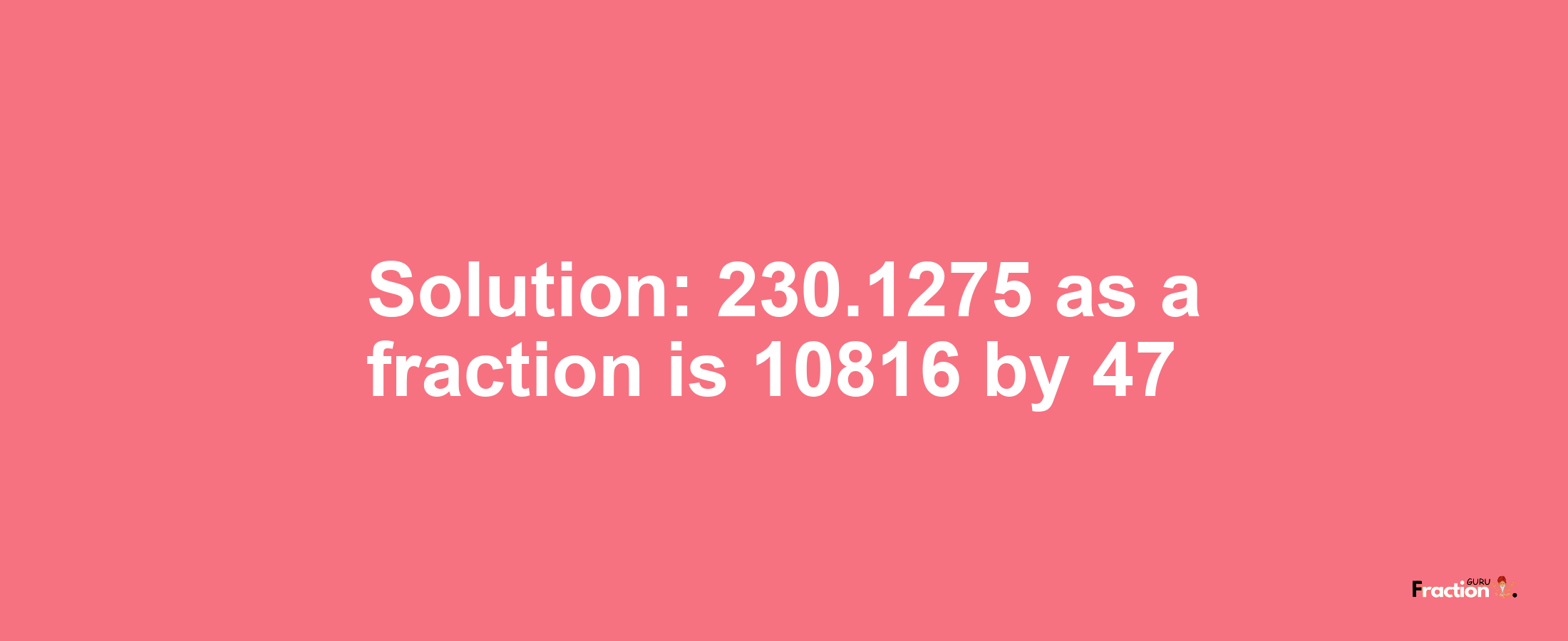 Solution:230.1275 as a fraction is 10816/47